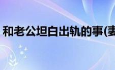 和老公坦白出轨的事(妻子坦白出轨房事细节)