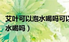 艾叶可以泡水喝吗可以治咳嗽吗（艾叶可以泡水喝吗）