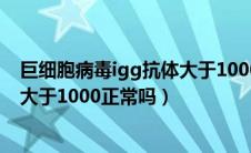 巨细胞病毒igg抗体大于1000正常吗（巨细胞病毒IgG抗体大于1000正常吗）