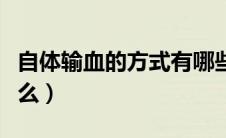 自体输血的方式有哪些（自体输血的方法有什么）