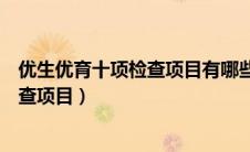 优生优育十项检查项目有哪些大概多少钱（优生优育十项检查项目）