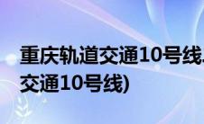 重庆轨道交通10号线二期最新进展(重庆轨道交通10号线)