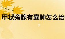 甲状旁腺有囊肿怎么治疗（甲状旁腺有几个）