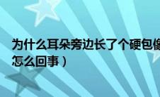 为什么耳朵旁边长了个硬包像痘痘（耳朵旁边长了个硬包是怎么回事）