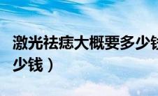激光祛痣大概要多少钱一次（激光祛痣一般多少钱）