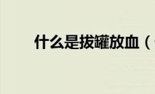 什么是拔罐放血（什么是拔罐放血）