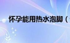 怀孕能用热水泡脚（怀孕能用热水袋吗）