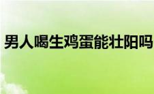 男人喝生鸡蛋能壮阳吗（喝生鸡蛋能壮阳吗）