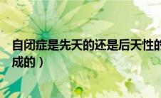 自闭症是先天的还是后天性的（自闭症是先天的还是后天造成的）