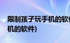 限制孩子玩手机的软件哪个好(限制孩子玩手机的软件)