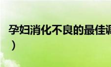 孕妇消化不良的最佳调理方法（孕妇消化不良）