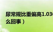 尿常规比重偏高1.030（尿比重偏高1.030怎么回事）