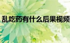 乱吃药有什么后果视频（乱吃药有什么后果）