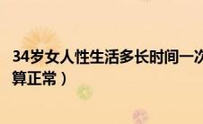 34岁女人性生活多长时间一次（34岁的女人性生活多久一次算正常）