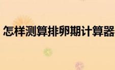 怎样测算排卵期计算器（测算排卵期计算器）