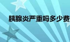 胰腺炎严重吗多少费用（胰腺炎严重吗）