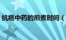 抗癌中药的煎煮时间（抗癌中药的神奇效果）