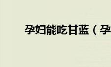 孕妇能吃甘蓝（孕妇能吃甘草片吗）