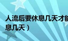 人流后要休息几天才能恢复正常（人流后要休息几天）