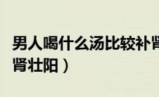 男人喝什么汤比较补肾壮阳（男人喝什么汤补肾壮阳）