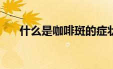 什么是咖啡斑的症状（什么是咖啡斑）
