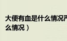 大便有血是什么情况严不严重（大便有血是什么情况）