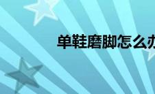单鞋磨脚怎么办（怎么处理）