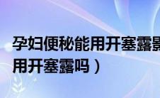孕妇便秘能用开塞露影响胎儿吗（孕妇便秘能用开塞露吗）