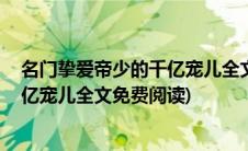 名门挚爱帝少的千亿宠儿全文免费阅读(名门挚爱 帝少的千亿宠儿全文免费阅读)