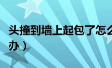 头撞到墙上起包了怎么办（头撞到墙起包怎么办）