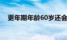 更年期年龄60岁还会有吗（更年期年龄）