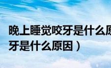 晚上睡觉咬牙是什么原因造成的（晚上睡觉咬牙是什么原因）