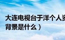 大连电视台于洋个人资料（大连电视台于洋的背景是什么）