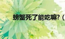 螃蟹死了能吃嘛?（螃蟹死的能吃吗）