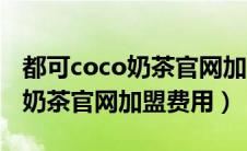 都可coco奶茶官网加盟费要多少（都可coco奶茶官网加盟费用）