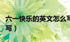 六一快乐的英文怎么写（六一快乐的英文如何写）