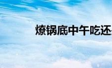 燎锅底中午吃还是晚上(燎锅底)