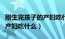刚生完孩子的产妇吃什么东西（刚生完孩子的产妇吃什么）