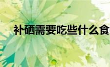 补硒需要吃些什么食物（吃什么补硒快）
