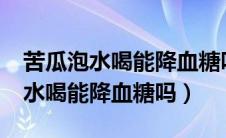 苦瓜泡水喝能降血糖吗血糖空腹9.6（苦瓜泡水喝能降血糖吗）