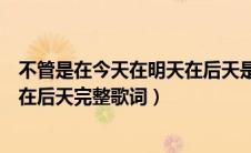 不管是在今天在明天在后天是什么歌（不管是在今天在明天在后天完整歌词）