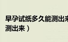 早孕试纸多久能测出来弱阳（早孕试纸多久能测出来）