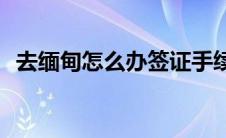 去缅甸怎么办签证手续(去缅甸怎么办签证)