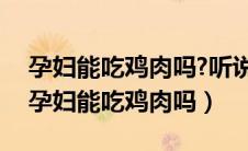 孕妇能吃鸡肉吗?听说吃鸡肉滑胎是真的吗（孕妇能吃鸡肉吗）