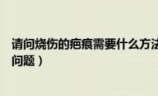 请问烧伤的疤痕需要什么方法治愈（烧伤疤痕康复应注意的问题）