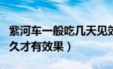 紫河车一般吃几天见效（一般吃紫河车要吃多久才有效果）