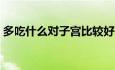 多吃什么对子宫比较好（多吃什么对精子好）
