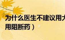 为什么医生不建议用大宝（为什么医生不建议用阻断药）