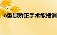 o型腿矫正手术能报销吗（o型腿矫正手术）