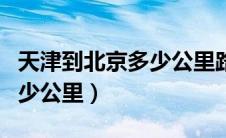天津到北京多少公里路程高速（天津到北京多少公里）